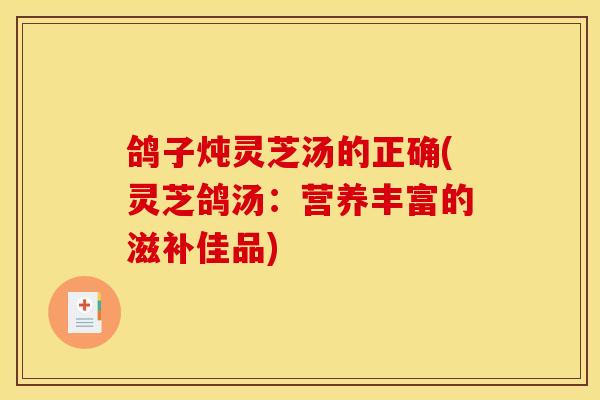 鸽子炖灵芝汤的正确(灵芝鸽汤:营养丰富的滋补佳品) 鸽子炖灵芝汤的正确(灵芝鸽汤:营养丰富的滋补佳品)