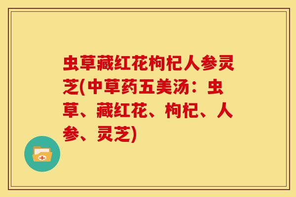 虫草藏红花枸杞人参灵芝(中草药五美汤：虫草、藏红花、枸杞、人参、灵芝)