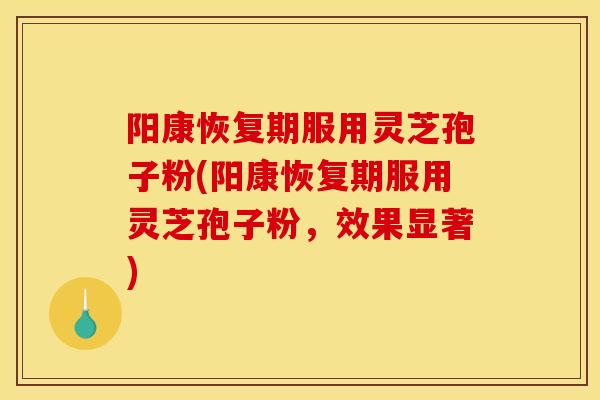 阳康恢复期服用灵芝孢子粉(阳康恢复期服用灵芝孢子粉,效果显著) 阳康恢复期服用灵芝孢子粉(阳康恢复期服用灵芝孢子粉,效果显著)