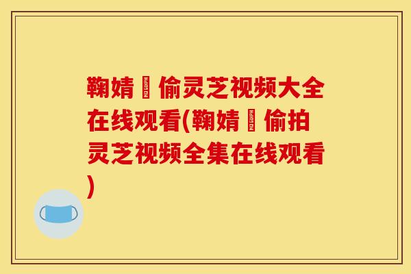 鞠婧祎偷灵芝视频大全在线观看(鞠婧祎偷拍灵芝视频全集在线观看) 鞠婧祎偷灵芝视频大全在线观看(鞠婧祎偷拍灵芝视频全集在线观看)