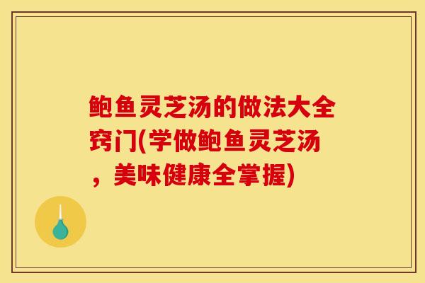 鲍鱼灵芝汤的做法大全窍门(学做鲍鱼灵芝汤,美味健康全掌握) 鲍鱼灵芝汤的做法大全窍门(学做鲍鱼灵芝汤,美味健康全掌握)