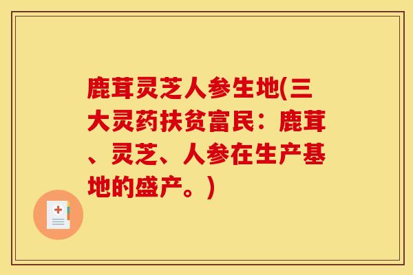 鹿茸灵芝人参生地(三大灵药扶贫富民:鹿茸、灵芝、人参在生产基地的盛产。) 鹿茸灵芝人参生地(三大灵药扶贫富民:鹿茸、灵芝、人参在生产基地的盛产。)