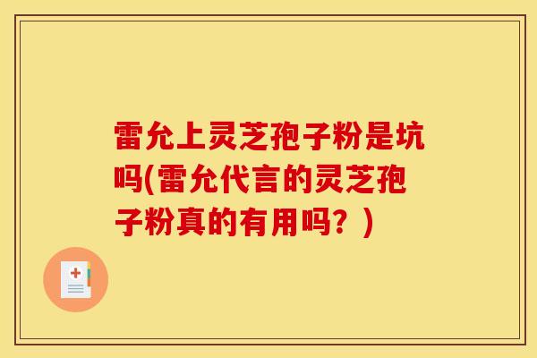 雷允上灵芝孢子粉是坑吗(雷允代言的灵芝孢子粉真的有用吗？)