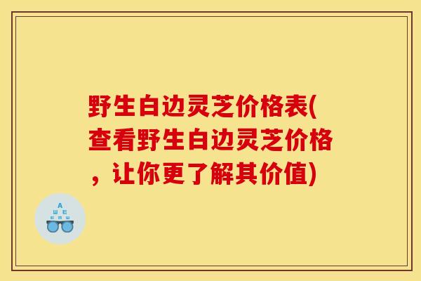 野生白边灵芝价格表(查看野生白边灵芝价格,让你更了解其价值) 野生白边灵芝价格表(查看野生白边灵芝价格,让你更了解其价值)