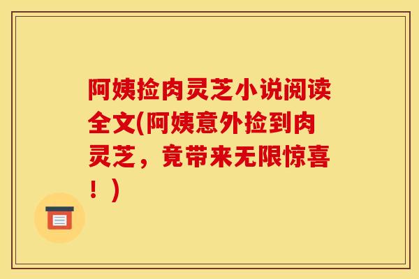 阿姨捡肉灵芝小说阅读全文(阿姨意外捡到肉灵芝,竟带来无限惊喜!) 阿姨捡肉灵芝小说阅读全文(阿姨意外捡到肉灵芝,竟带来无限惊喜!)