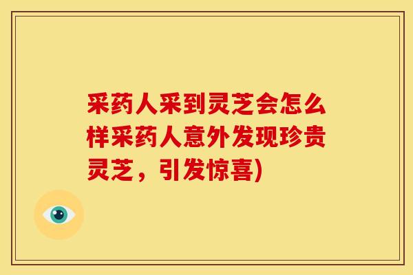 采药人采到灵芝会怎么样采药人意外发现珍贵灵芝,引发惊喜) 采药人采到灵芝会怎么样采药人意外发现珍贵灵芝,引发惊喜)