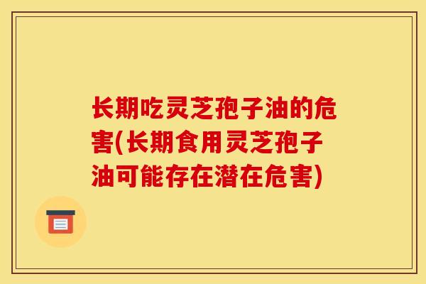 长期吃灵芝孢子油的危害(长期食用灵芝孢子油可能存在潜在危害)