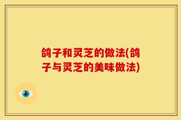 鸽子和灵芝的做法(鸽子与灵芝的美味做法) 鸽子和灵芝的做法(鸽子与灵芝的美味做法)