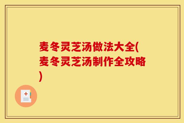 麦冬灵芝汤做法大全(麦冬灵芝汤制作全攻略) 麦冬灵芝汤做法大全(麦冬灵芝汤制作全攻略)