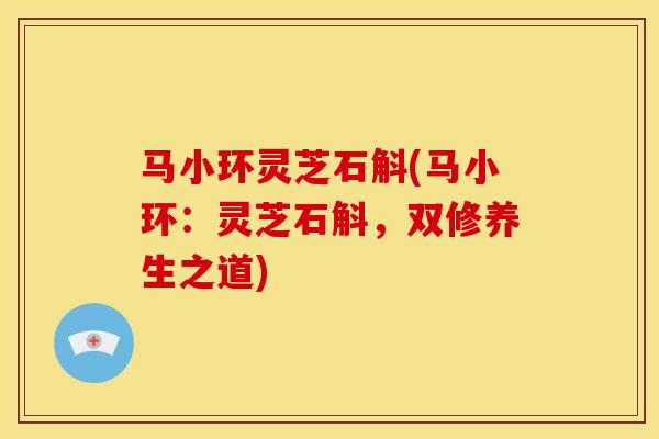 马小环灵芝石斛(马小环:灵芝石斛,双修养生之道) 马小环灵芝石斛(马小环:灵芝石斛,双修养生之道)