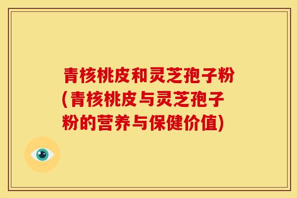 青核桃皮和灵芝孢子粉(青核桃皮与灵芝孢子粉的营养与保健价值) 青核桃皮和灵芝孢子粉(青核桃皮与灵芝孢子粉的营养与保健价值)