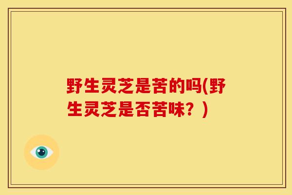 野生灵芝是苦的吗(野生灵芝是否苦味?) 野生灵芝是苦的吗(野生灵芝是否苦味?)