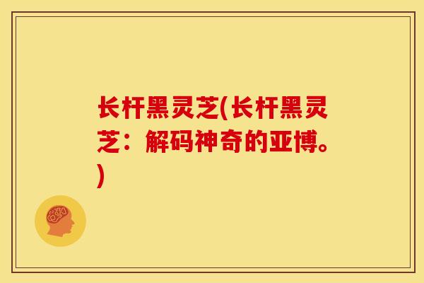 长杆黑灵芝(长杆黑灵芝:解码神奇的亚博。) 长杆黑灵芝(长杆黑灵芝:解码神奇的亚博。)
