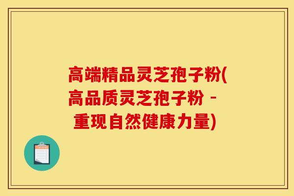高端精品灵芝孢子粉(高品质灵芝孢子粉 - 重现自然健康力量) 高端精品灵芝孢子粉(高品质灵芝孢子粉 - 重现自然健康力量)