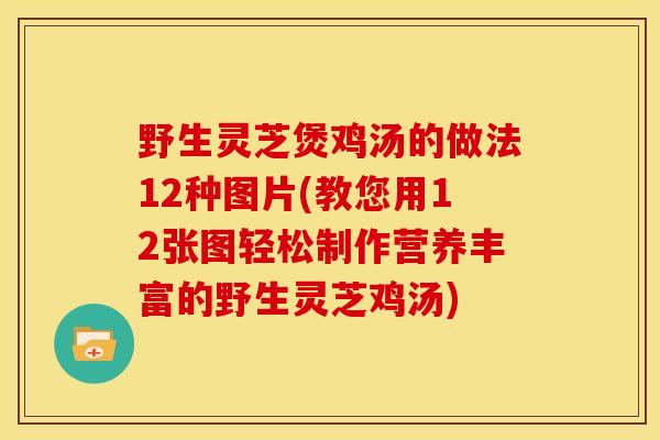 野生灵芝煲鸡汤的做法12种图片(教您用12张图轻松制作营养丰富的野生灵芝鸡汤) 野生灵芝煲鸡汤的做法12种图片(教您用12张图轻松制作营养丰富的野生灵芝鸡汤)