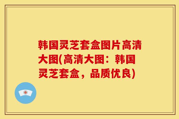 韩国灵芝套盒图片高清大图(高清大图：韩国灵芝套盒，品质优良)