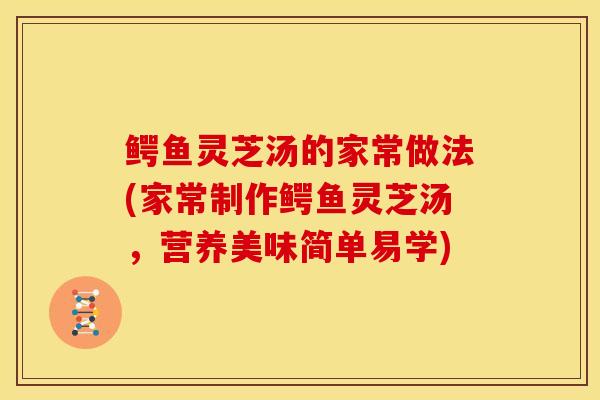 鳄鱼灵芝汤的家常做法(家常制作鳄鱼灵芝汤,营养美味简单易学) 鳄鱼灵芝汤的家常做法(家常制作鳄鱼灵芝汤,营养美味简单易学)