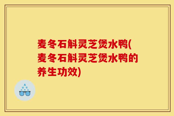 麦冬石斛灵芝煲水鸭(麦冬石斛灵芝煲水鸭的养生功效) 麦冬石斛灵芝煲水鸭(麦冬石斛灵芝煲水鸭的养生功效)