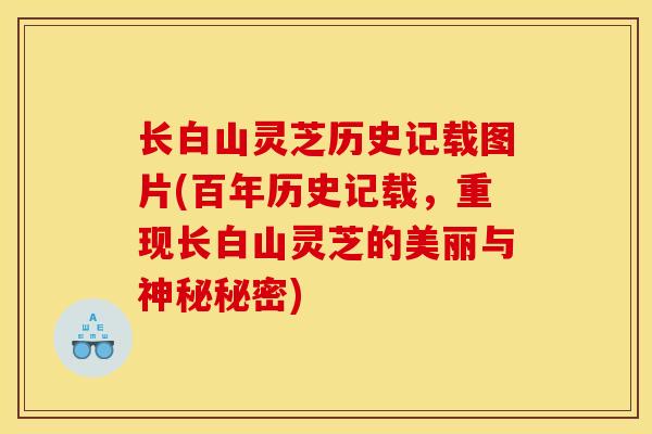 长白山灵芝历史记载图片(百年历史记载,重现长白山灵芝的美丽与神秘秘密) 长白山灵芝历史记载图片(百年历史记载,重现长白山灵芝的美丽与神秘秘密)