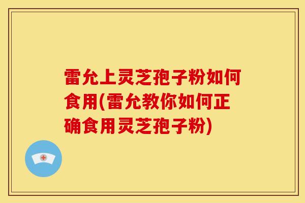 雷允上灵芝孢子粉如何食用(雷允教你如何正确食用灵芝孢子粉) 雷允上灵芝孢子粉如何食用(雷允教你如何正确食用灵芝孢子粉)