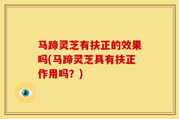 马蹄灵芝有扶正的效果吗(马蹄灵芝具有扶正作用吗?) 马蹄灵芝有扶正的效果吗(马蹄灵芝具有扶正作用吗?)