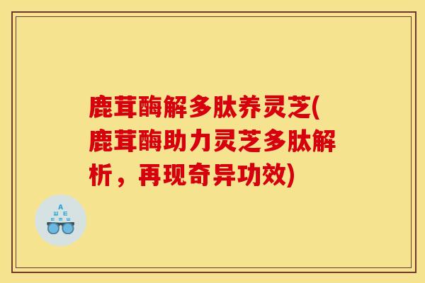 鹿茸酶解多肽养灵芝(鹿茸酶助力灵芝多肽解析,再现奇异功效) 鹿茸酶解多肽养灵芝(鹿茸酶助力灵芝多肽解析,再现奇异功效)