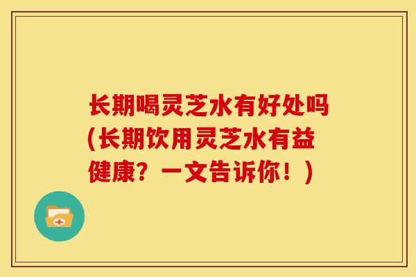 长期喝灵芝水有好处吗(长期饮用灵芝水有益健康?一文告诉你!) 长期喝灵芝水有好处吗(长期饮用灵芝水有益健康?一文告诉你!)