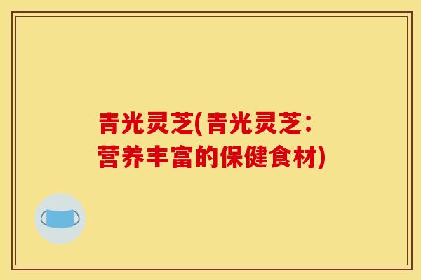 青光灵芝(青光灵芝:营养丰富的保健食材) 青光灵芝(青光灵芝:营养丰富的保健食材)