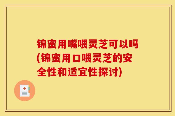 锦蜜用嘴喂灵芝可以吗(锦蜜用口喂灵芝的安全性和适宜性探讨) 锦蜜用嘴喂灵芝可以吗(锦蜜用口喂灵芝的安全性和适宜性探讨)