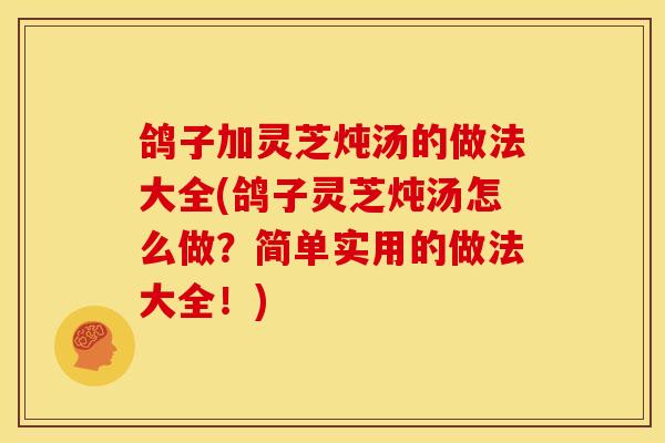 鸽子加灵芝炖汤的做法大全(鸽子灵芝炖汤怎么做?简单实用的做法大全!) 鸽子加灵芝炖汤的做法大全(鸽子灵芝炖汤怎么做?简单实用的做法大全!)
