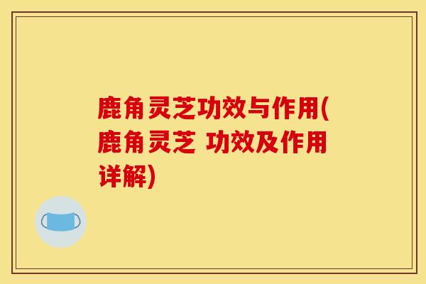 鹿角灵芝功效与作用(鹿角灵芝 功效及作用详解)