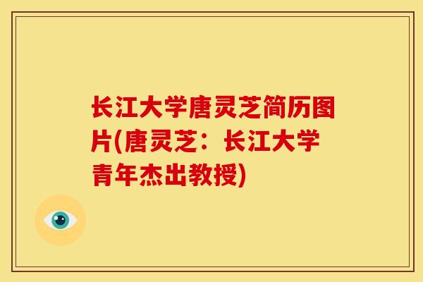 长江大学唐灵芝简历图片(唐灵芝:长江大学青年杰出教授) 长江大学唐灵芝简历图片(唐灵芝:长江大学青年杰出教授)