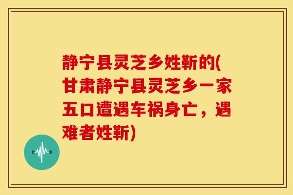 静宁县灵芝乡姓靳的(甘肃静宁县灵芝乡一家五口遭遇车祸身亡,遇难者姓靳) 静宁县灵芝乡姓靳的(甘肃静宁县灵芝乡一家五口遭遇车祸身亡,遇难者姓靳)