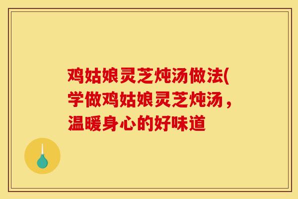 鸡姑娘灵芝炖汤做法(学做鸡姑娘灵芝炖汤,温暖身心的好味道 鸡姑娘灵芝炖汤做法(学做鸡姑娘灵芝炖汤,温暖身心的好味道