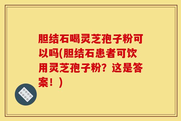 胆结石喝灵芝孢子粉可以吗(胆结石患者可饮用灵芝孢子粉?这是答案!) 胆结石喝灵芝孢子粉可以吗(胆结石患者可饮用灵芝孢子粉?这是答案!)