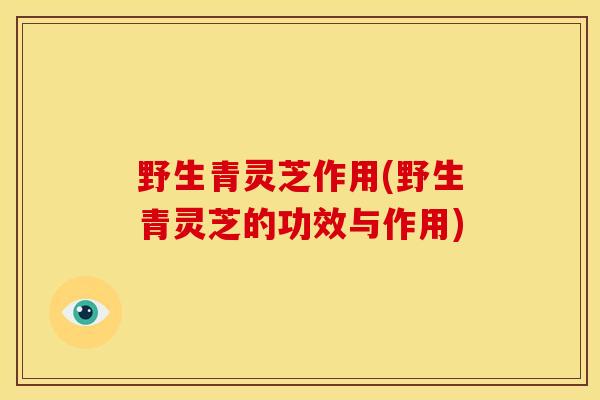 野生青灵芝作用(野生青灵芝的功效与作用) 野生青灵芝作用(野生青灵芝的功效与作用)