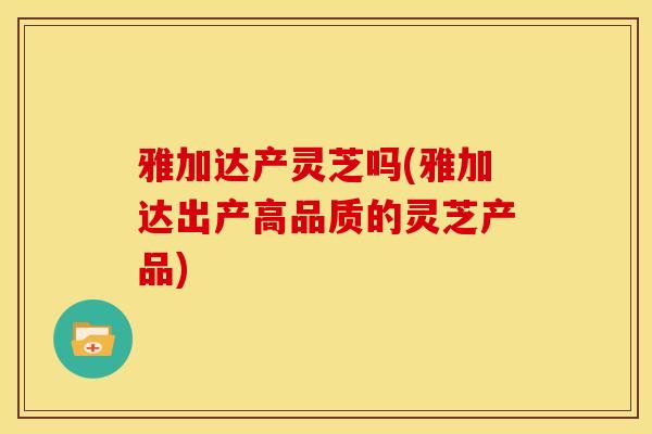 雅加达产灵芝吗(雅加达出产高品质的灵芝产品) 雅加达产灵芝吗(雅加达出产高品质的灵芝产品)
