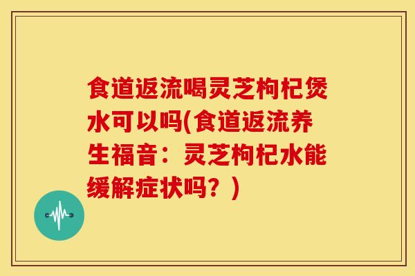 食道返流喝灵芝枸杞煲水可以吗(食道返流养生福音:灵芝枸杞水能缓解症状吗?) 食道返流喝灵芝枸杞煲水可以吗(食道返流养生福音:灵芝枸杞水能缓解症状吗?)
