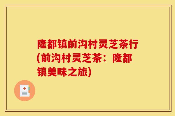 隆都镇前沟村灵芝茶行(前沟村灵芝茶：隆都镇美味之旅)