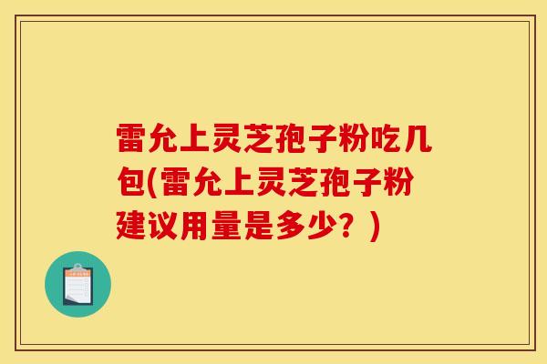 雷允上灵芝孢子粉吃几包(雷允上灵芝孢子粉建议用量是多少?) 雷允上灵芝孢子粉吃几包(雷允上灵芝孢子粉建议用量是多少?)