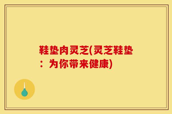 鞋垫肉灵芝(灵芝鞋垫：为你带来健康)