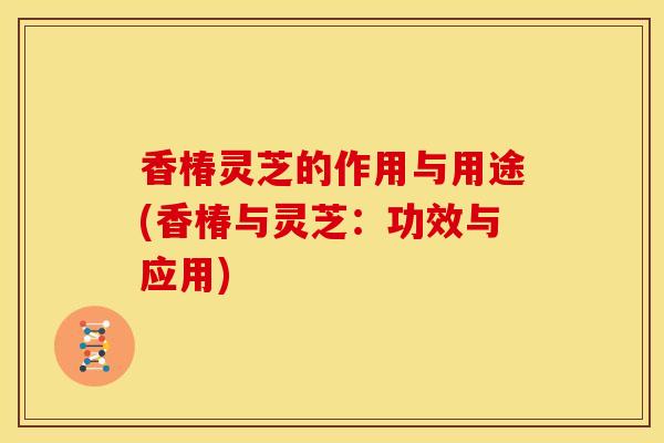 香椿灵芝的作用与用途(香椿与灵芝:功效与应用) 香椿灵芝的作用与用途(香椿与灵芝:功效与应用)