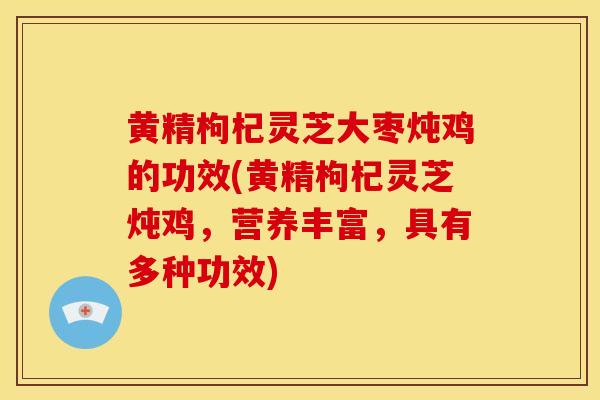 黄精枸杞灵芝大枣炖鸡的功效(黄精枸杞灵芝炖鸡，营养丰富，具有多种功效)