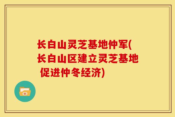 长白山灵芝基地仲军(长白山区建立灵芝基地 促进仲冬经济) 长白山灵芝基地仲军(长白山区建立灵芝基地 促进仲冬经济)