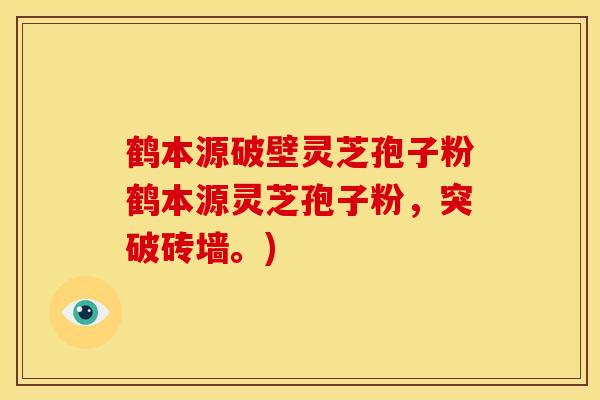 鹤本源破壁灵芝孢子粉鹤本源灵芝孢子粉,突破砖墙。) 鹤本源破壁灵芝孢子粉鹤本源灵芝孢子粉,突破砖墙。)