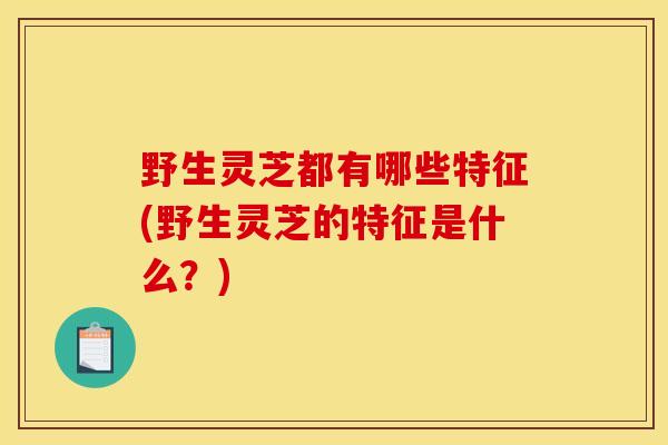 野生灵芝都有哪些特征(野生灵芝的特征是什么?) 野生灵芝都有哪些特征(野生灵芝的特征是什么?)