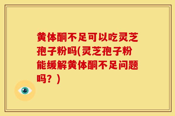 黄体酮不足可以吃灵芝孢子粉吗(灵芝孢子粉能缓解黄体酮不足问题吗?) 黄体酮不足可以吃灵芝孢子粉吗(灵芝孢子粉能缓解黄体酮不足问题吗?)