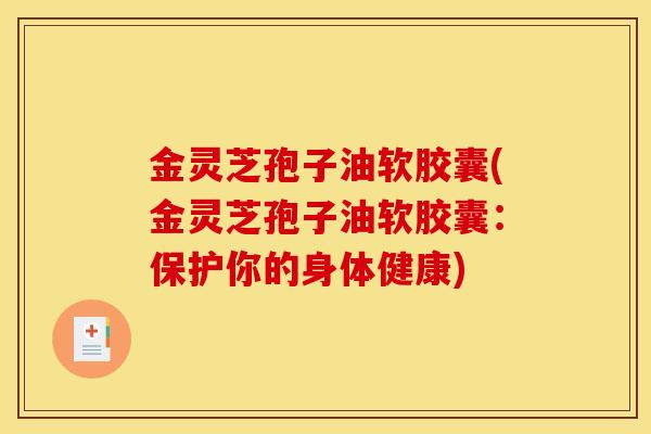 金灵芝孢子油软胶囊(金灵芝孢子油软胶囊:保护你的身体健康) 金灵芝孢子油软胶囊(金灵芝孢子油软胶囊:保护你的身体健康)
