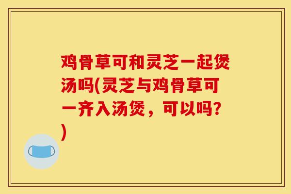 鸡骨草可和灵芝一起煲汤吗(灵芝与鸡骨草可一齐入汤煲,可以吗?) 鸡骨草可和灵芝一起煲汤吗(灵芝与鸡骨草可一齐入汤煲,可以吗?)