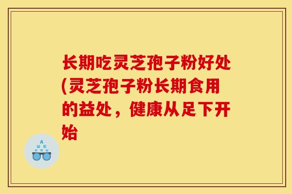 长期吃灵芝孢子粉好处(灵芝孢子粉长期食用的益处,健康从足下开始 长期吃灵芝孢子粉好处(灵芝孢子粉长期食用的益处,健康从足下开始
